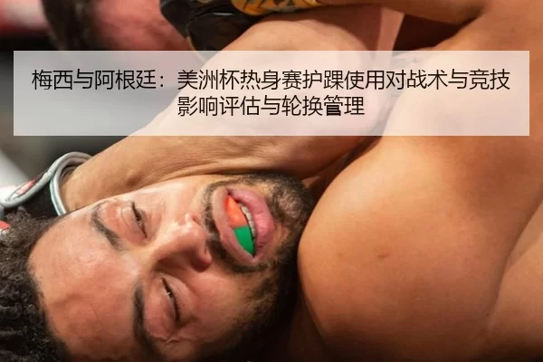 梅西与阿根廷：美洲杯热身赛护踝使用对战术与竞技影响评估与轮换管理