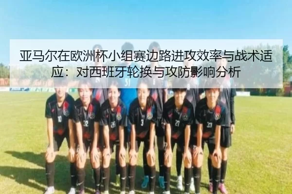 亚马尔在欧洲杯小组赛边路进攻效率与战术适应：对西班牙轮换与攻防影响分析