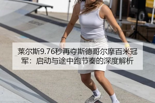莱尔斯9.76秒再夺斯德哥尔摩百米冠军：启动与途中跑节奏的深度解析