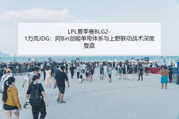 LPL夏季赛BLG2-1力克JDG：阿Bin剑姬单带体系与上野联动战术深度复盘