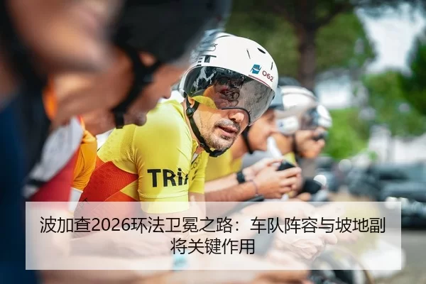 波加查2026环法卫冕之路：车队阵容与坡地副将关键作用