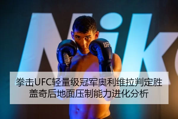 拳击UFC轻量级冠军奥利维拉判定胜盖奇后地面压制能力进化分析