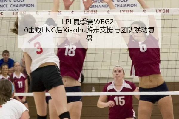 LPL夏季赛WBG2-0击败LNG后Xiaohu游走支援与团队联动复盘