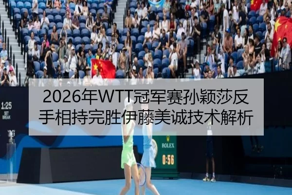 2026年WTT冠军赛孙颖莎反手相持完胜伊藤美诚技术解析