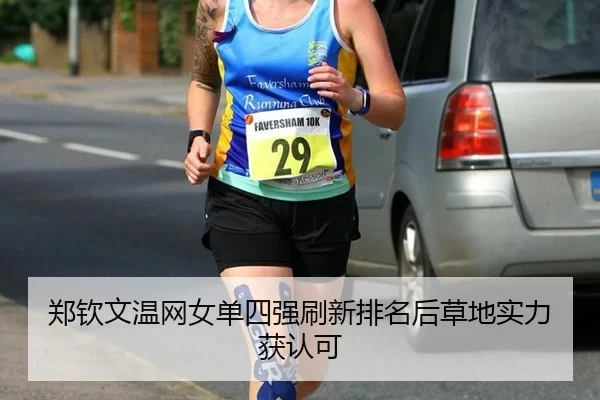 郑钦文温网女单四强刷新排名后草地实力获认可
